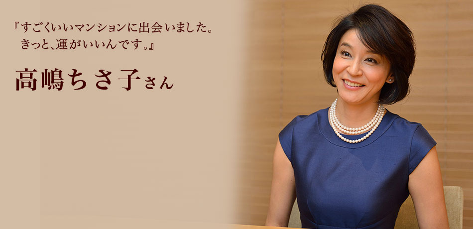 『すごくいいマンションに出会いました。
きっと、運がいいんです。』 高嶋ちさ子さん