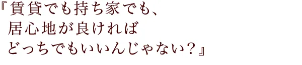 『賃貸でも持ち家でも、居心地が良ければどっちでもいいんじゃない？』