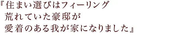『住まい選びはフィーリング
荒れていた豪邸が愛着のある我が家になりました』