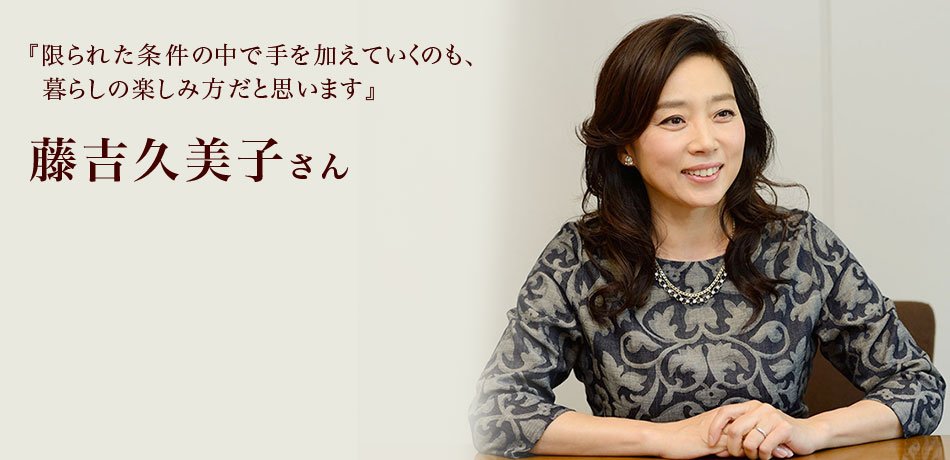 『限られた条件の中で手を加えていくのも、
暮らしの楽しみ方だと思います』 藤吉久美子さん