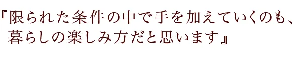 『限られた条件の中で手を加えていくのも、
暮らしの楽しみ方だと思います』