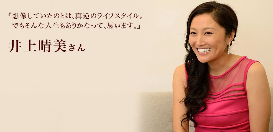 『想像していたのとは、真逆のライフスタイル。
でもそんな人生もありかなって、思います。』 井上晴美さん