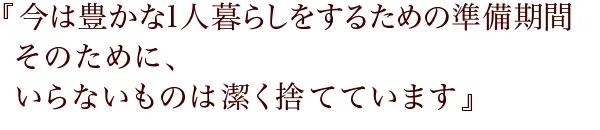 『今は豊かな1人暮らしをするための準備期間
そのために、いらないものは潔く捨てています』