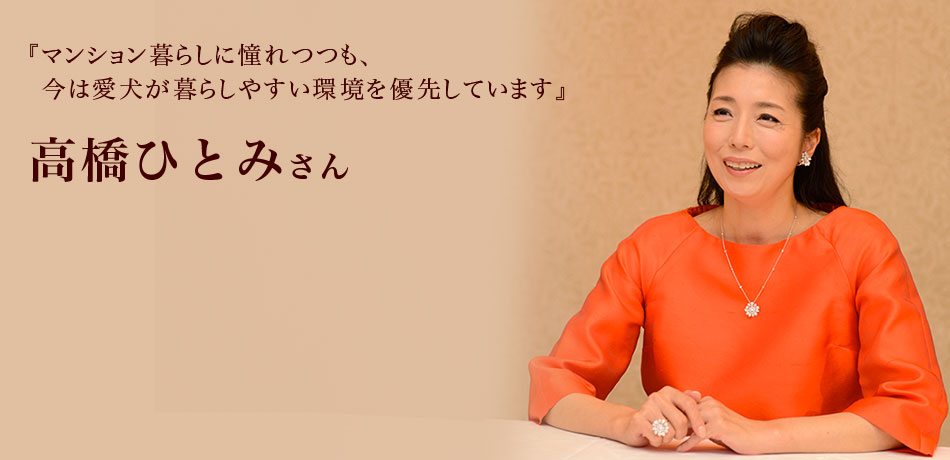 『マンション暮らしに憧れつつも、
今は愛犬が暮らしやすい環境を優先しています』 高橋ひとみさん