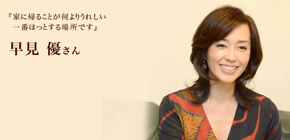 『家に帰ることが何よりうれしい　一番ほっとする場所です』 早見優さん