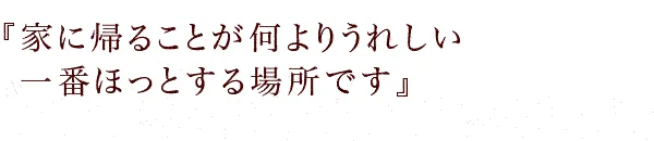 『家に帰ることが何よりうれしい　一番ほっとする場所です』