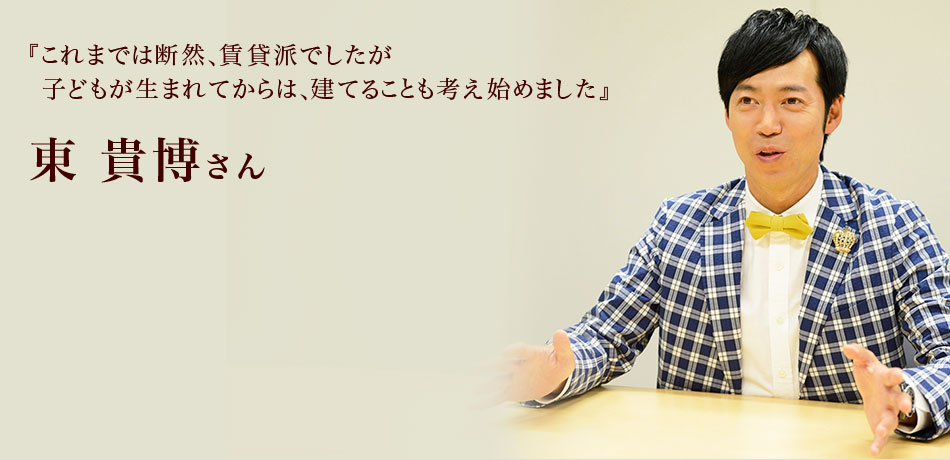 『これまでは断然、賃貸派でしたが
子どもが生まれてからは、建てることも考え始めました』 東貴博さん