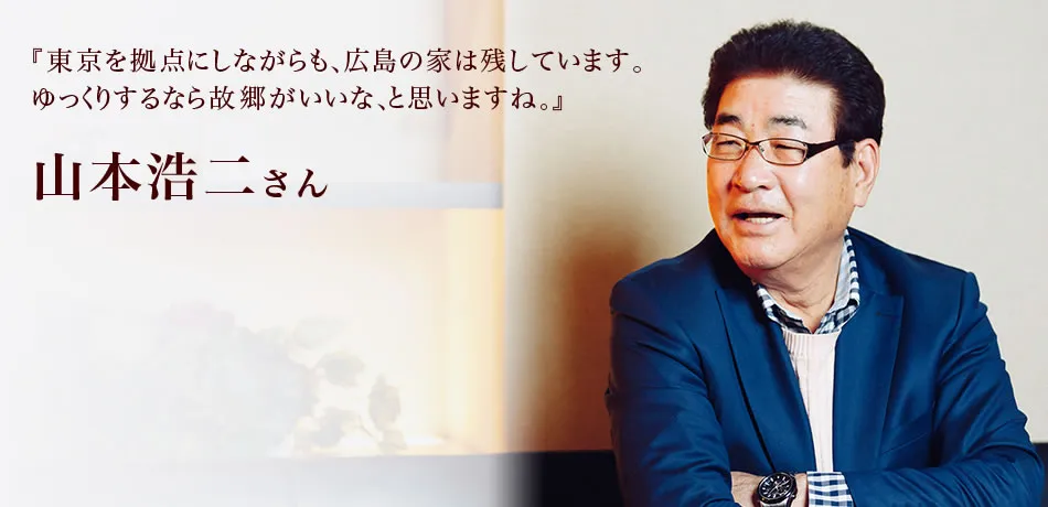 『東京を拠点にしながらも、広島の家は残しています。ゆっくりするなら故郷がいいな、と思いますね。』 山本浩二さん