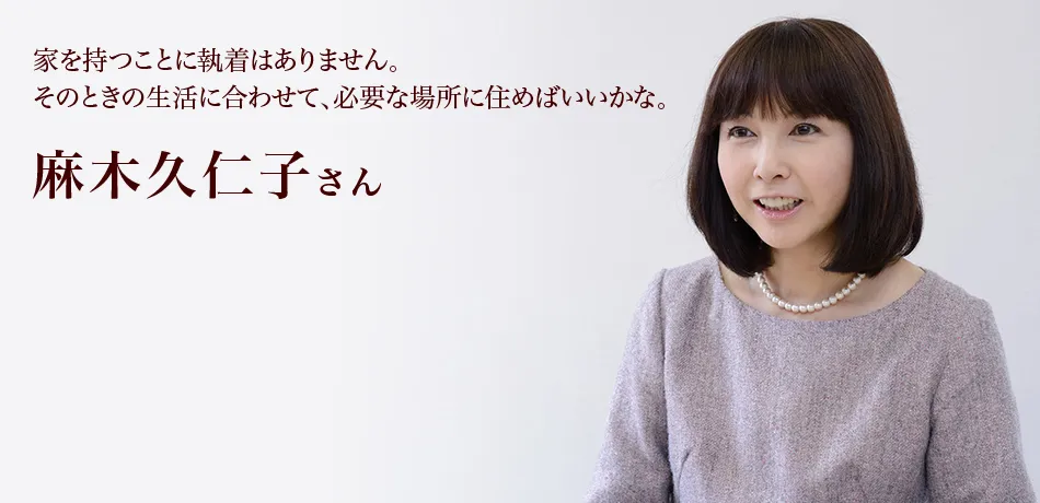 家を持つことに執着はありません。 そのときの生活に合わせて、必要な場所に住めばいいかな。麻木久仁子さん