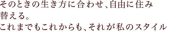 そのときの生き方に合わせ、自由に住み替える。これまでもこれからも、それが私のスタイル