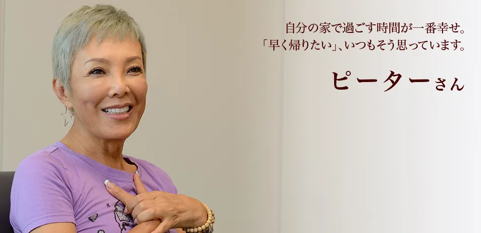 自分の家で過ごす時間が一番幸せ。「早く帰りたい」、いつもそう思っています。 ピーターさん