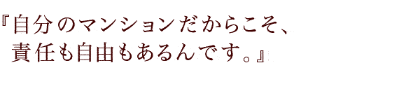 『自分のマンションだからこそ、責任も自由もあるんです。』