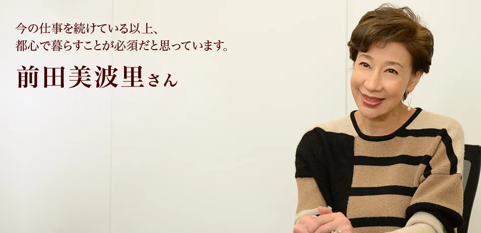 今の仕事を続けている以上、都心で暮らすことが必須だと思っています。 前田美波里さん