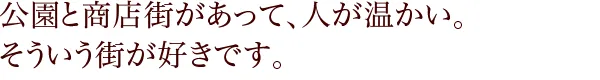 公園と商店街があって、人が温かい。そういう街が好きです。
