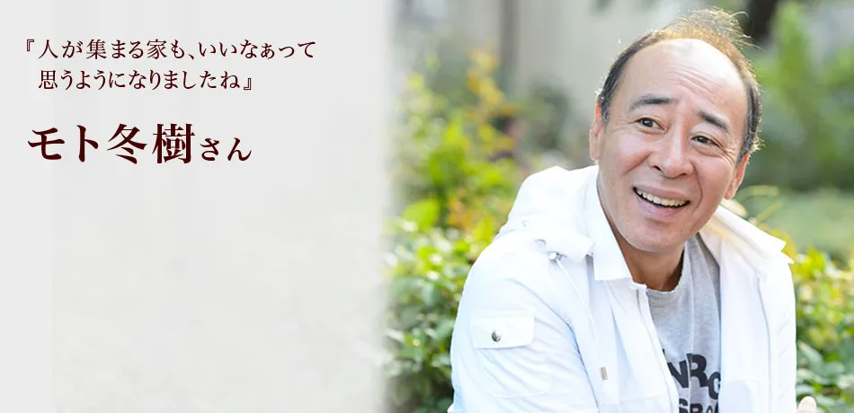『人が集まる家も、いいなぁって思うようになりましたね』 モト冬樹さん
