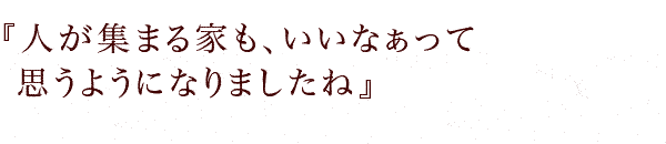 『人が集まる家も、いいなぁって思うようになりましたね』