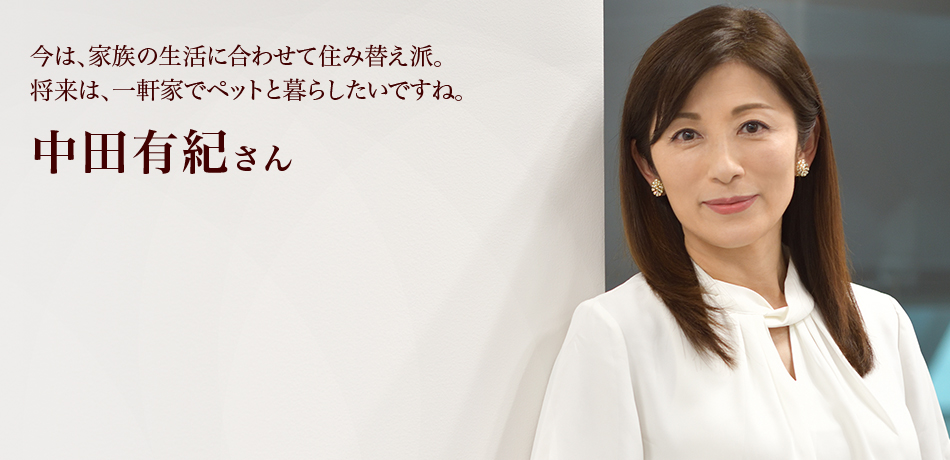 今は、家族の生活に合わせて住み替え派。将来は、一軒家でペットと暮らしたいですね。