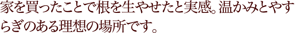 家を買ったことで根を生やせたと実感。温かみとやすらぎのある理想の場所です。