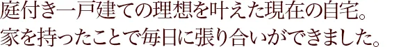 庭付き一戸建ての理想を叶えた現在の自宅。家を持ったことで毎日に張り合いができました。