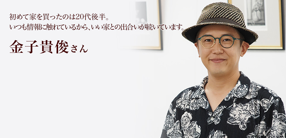 初めて家を買ったのは20代後半。いつも情報に触れているから、いい家との出合いが続いています。