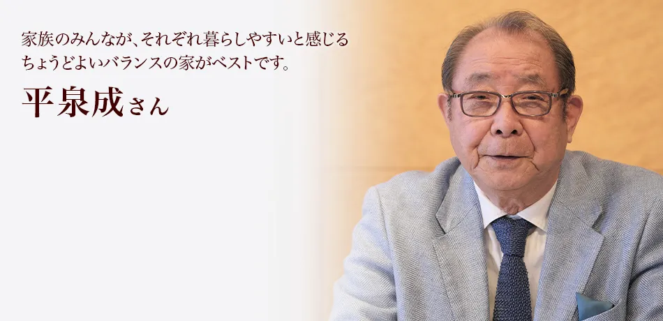 家族のみんなが、それぞれ暮らしやすいと感じるちょうどよいバランスの家がベストです。