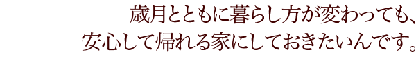 歳月とともに暮らし方が変わっても、安心して帰れる家にしておきたいんです。