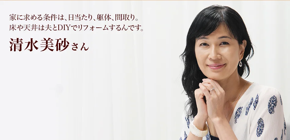 家に求める条件は、日当たり、躯体、間取り。床や天井は夫とDIYでリフォームするんです。　清水美砂さん