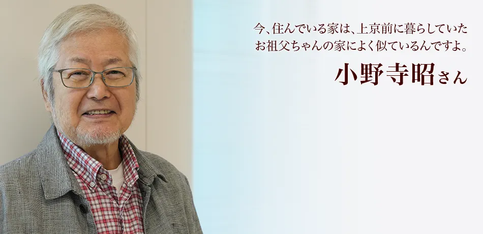 小野寺昭さん　今、住んでいる家は、上京前に暮らしていたお祖父ちゃんの家によく似ているんですよ。