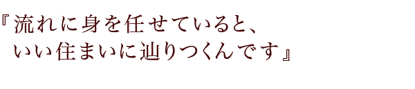 『流れに身を任せていると、いい住まいに辿りつくんです』