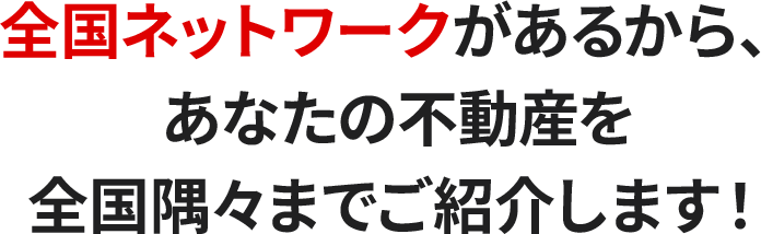 全国ネットワークがあるから、あなたの不動産を全国隅々までご紹介します！