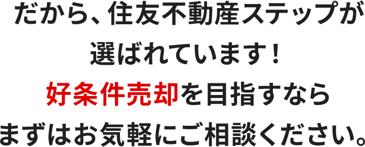 だから、住友不動産ステップが選ばれています！好条件売却を⽬指すならまずはお気軽にご相談ください。