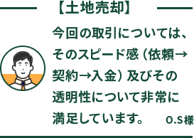 今回の取引については、そのスピード感（依頼→契約→入金）及びその透明性について非常に満足しています。 O.S様