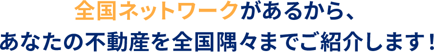 全国ネットワークがあるから、あなたの不動産を全国隅々までご紹介します！