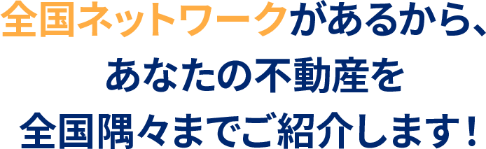 全国ネットワークがあるから、あなたの不動産を全国隅々までご紹介します！