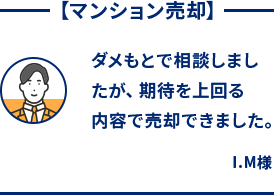 マンション売却 何度かチラシが投函されていたことで、一度話を聞いてみたいと思ったのがきっかけでした。 I.M様