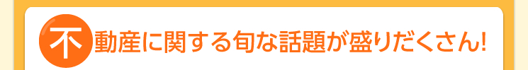 不動産に関する旬な話題が盛りだくさん!