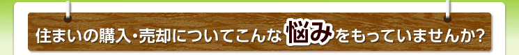 住まいの購入・売却についてこんな悩みをもっていませんか?