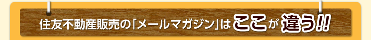 住友不動産販売の「メールマガジン」はここが違う!!