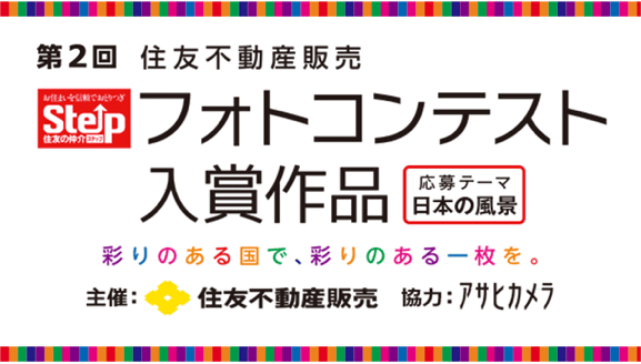 第2回 住友不動産販売 フォトコンテスト入賞作品 応募テーマ日本の風景 彩りある国で、彩りある一枚を。 主催：住友不動産販売 協力：アサヒカメラ