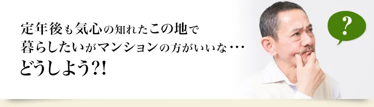 定年後も気心の知れたこの地で暮らしたいがマンションの方がいいな。どうしよう?!