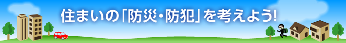 住まいの「防災・防犯」を考えよう！