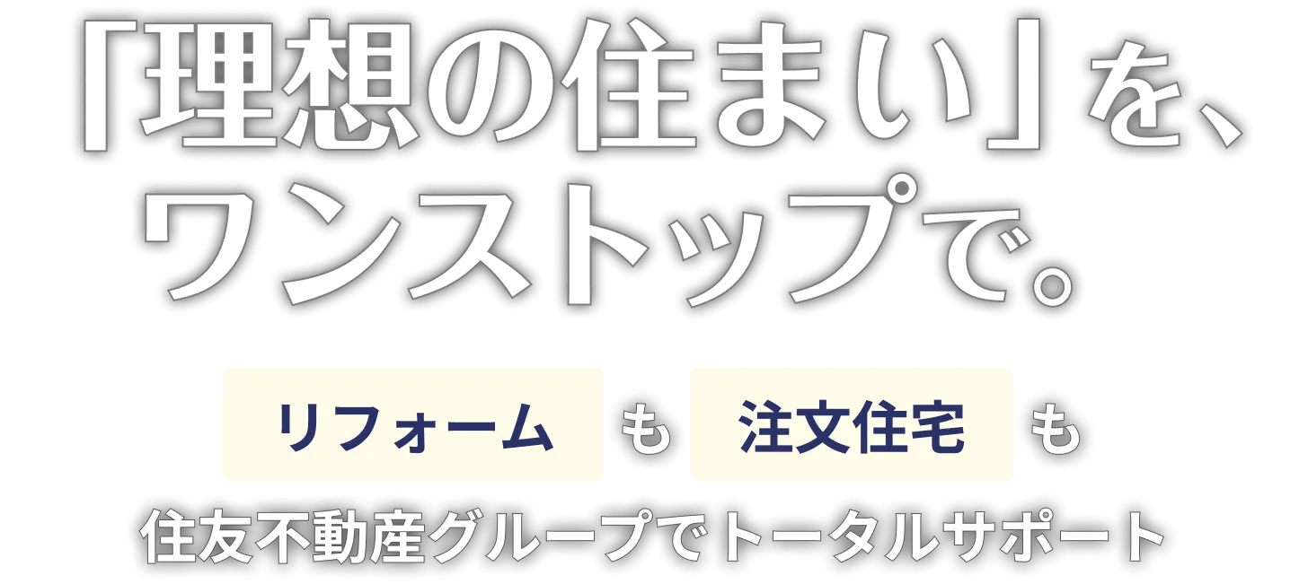 「理想の住まい」を、ワンストップで。リフォームも注文住宅も住友不動産グループでトータルサポート