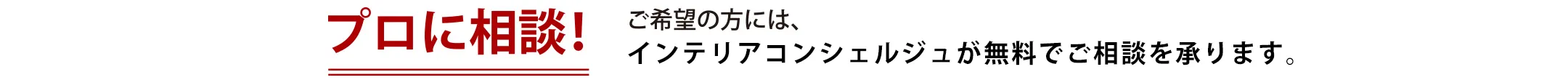 【プロに相談！】ご希望の方には、インテリアコンシェルジュが無料でご相談を承ります。