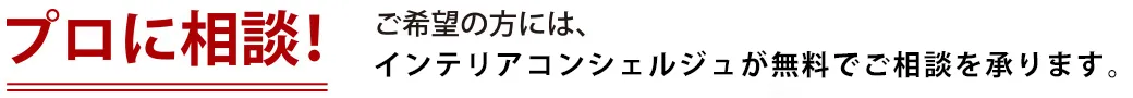 【プロに相談！】ご希望の方には、インテリアコンシェルジュが無料でご相談を承ります。
