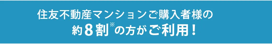 住友不動産マンションご購入者様の約8割(※)の方がご利用！