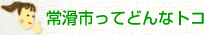 常滑市ってどんなトコ