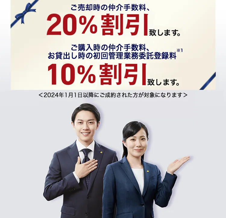 ご売却時の仲介手数料、20%割引致します。ご購入時の仲介手数料、お貸出し時の初回管理業務委託登録料、10%割引致します。